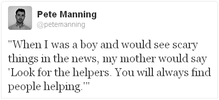 @petemanning When I was a boy and would see scary things in the news, my mother would say 'Look for the helpers. You will always find people helping.